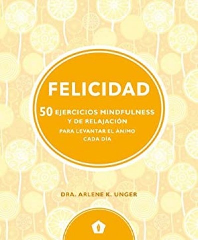 FELICIDAD: 50 ejercicios mindfullness y de relajacion para levantar el animo cada dia; Dra. Arlene K
